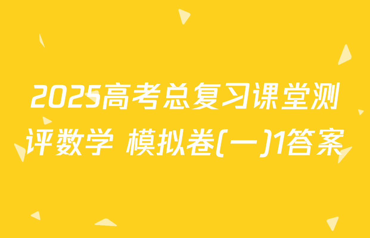 2025高考总复习课堂测评数学 模拟卷(一)1答案