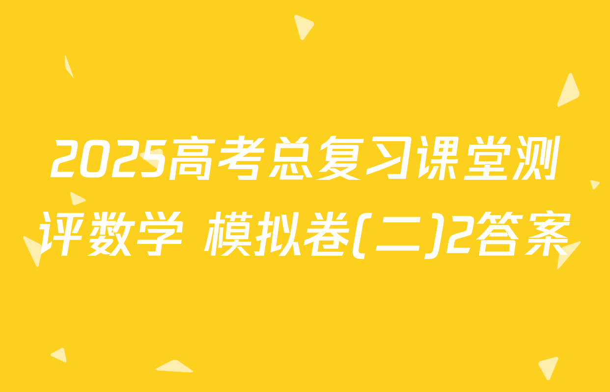 2025高考总复习课堂测评数学 模拟卷(二)2答案