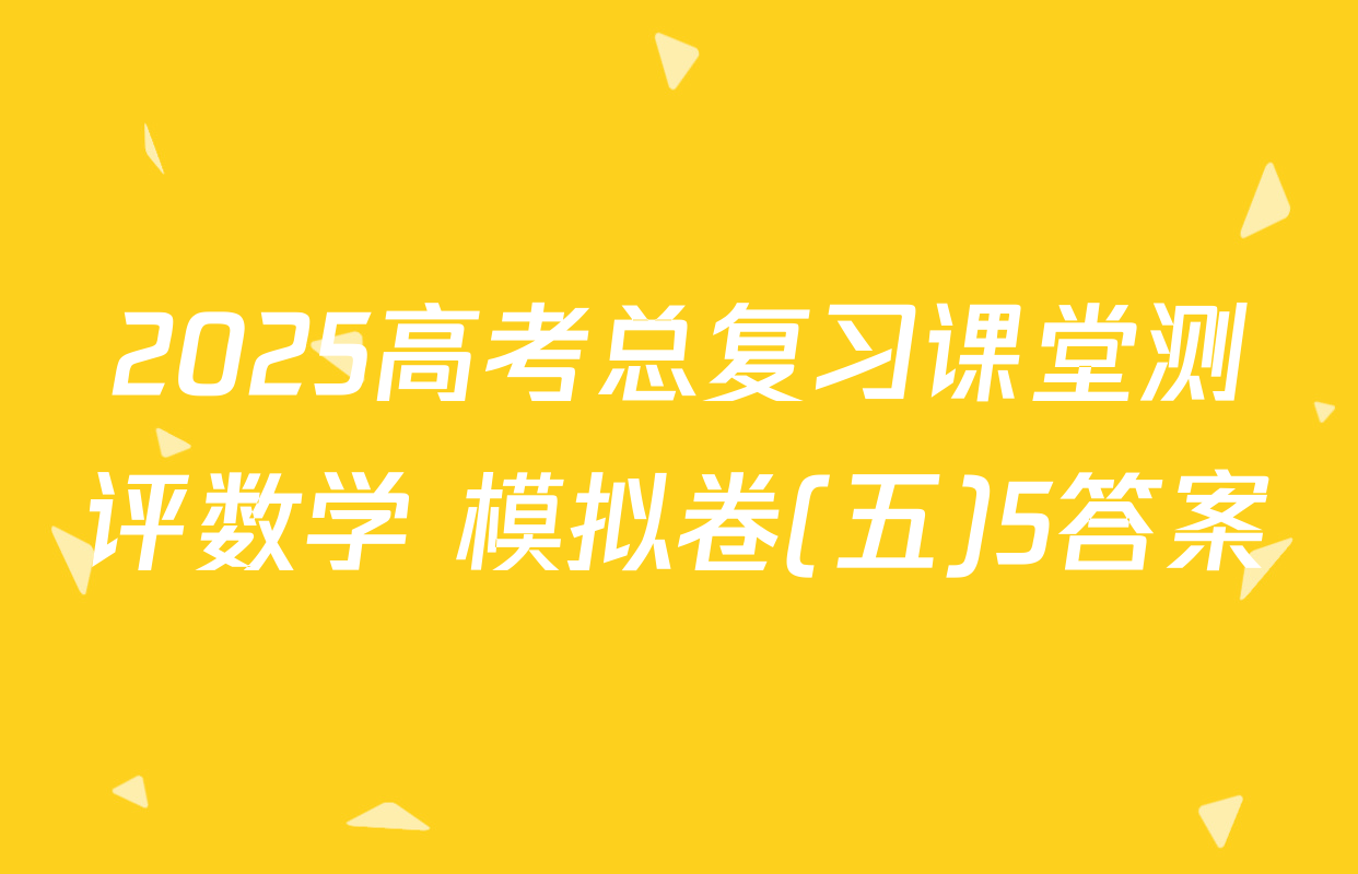 2025高考总复习课堂测评数学 模拟卷(五)5答案