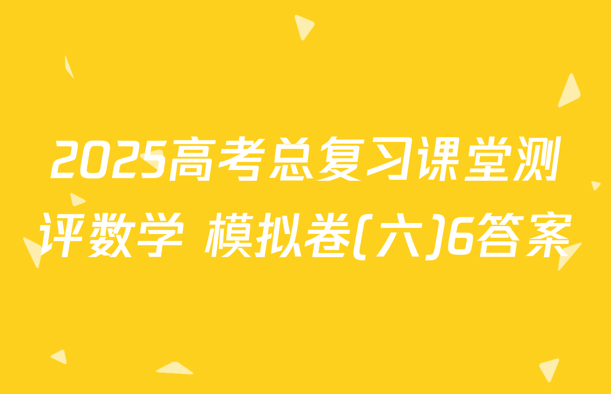 2025高考总复习课堂测评数学 模拟卷(六)6答案