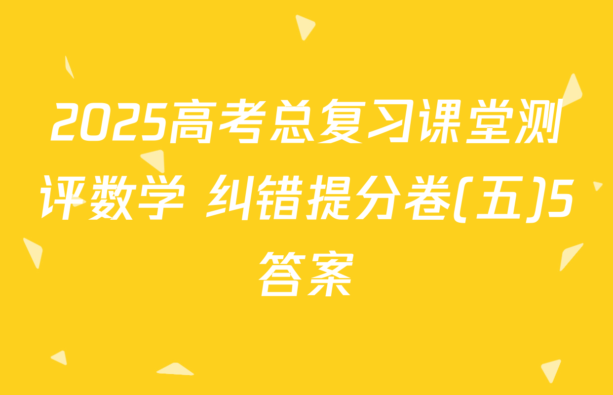 2025高考总复习课堂测评数学 纠错提分卷(五)5答案