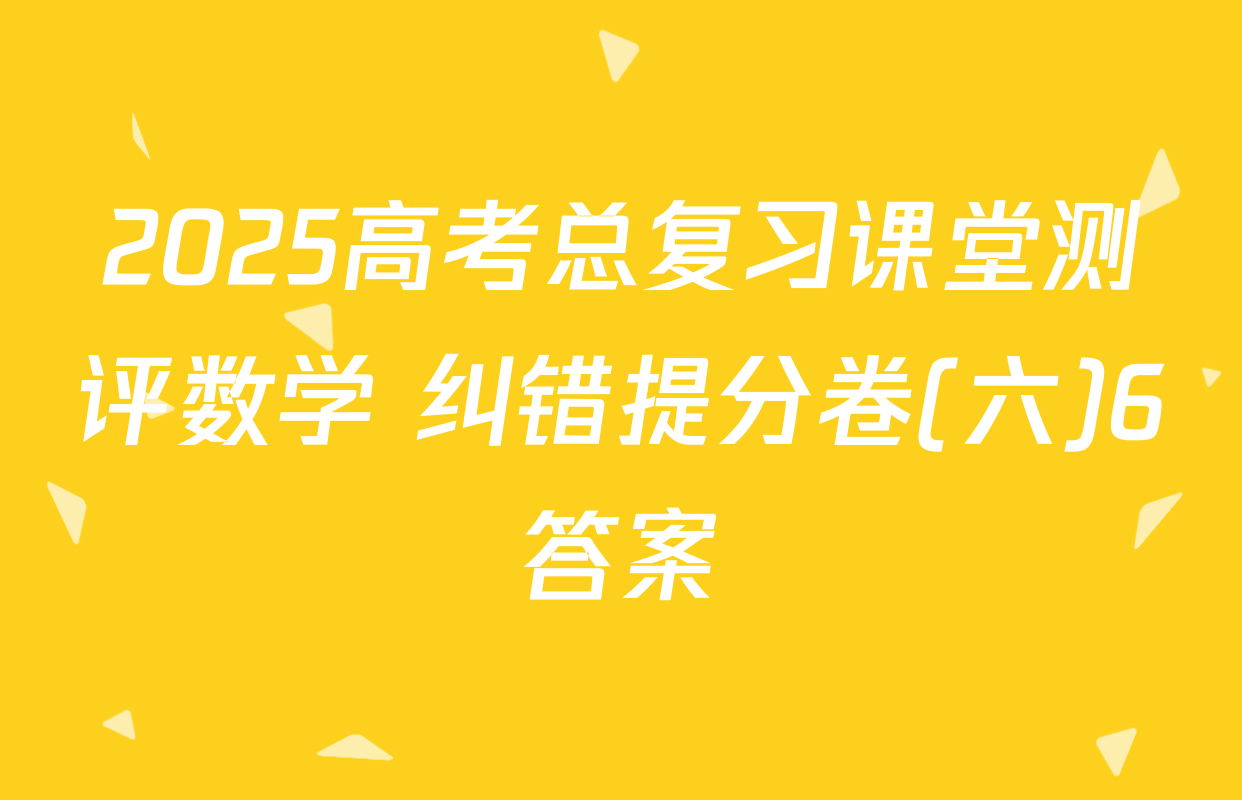2025高考总复习课堂测评数学 纠错提分卷(六)6答案