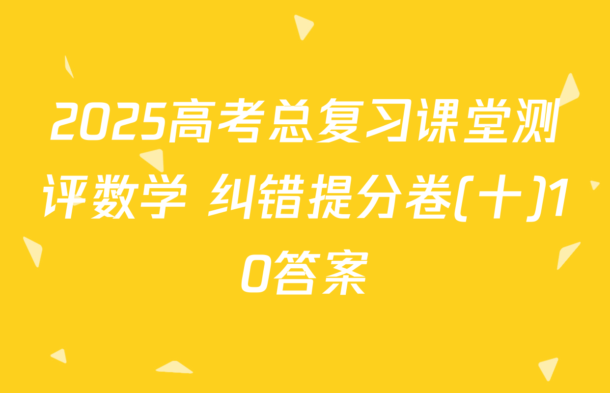 2025高考总复习课堂测评数学 纠错提分卷(十)10答案