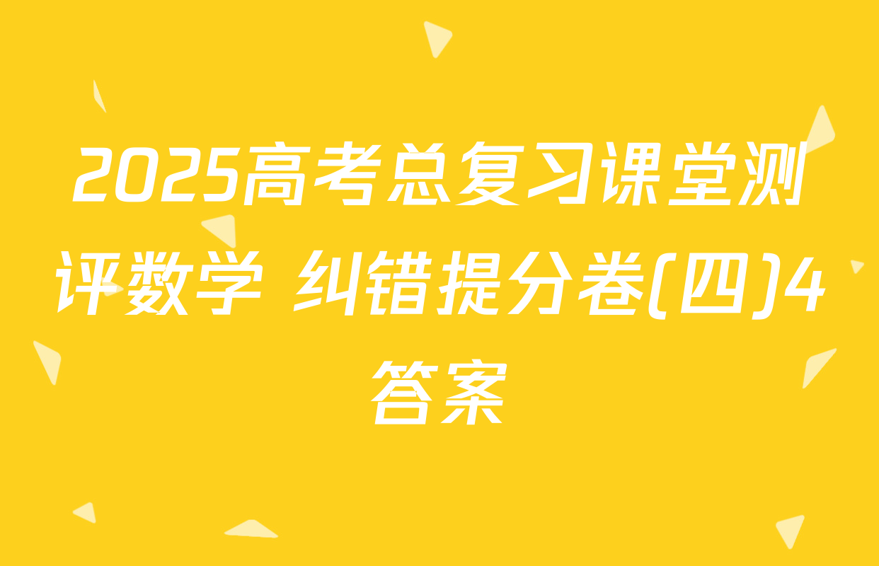 2025高考总复习课堂测评数学 纠错提分卷(四)4答案