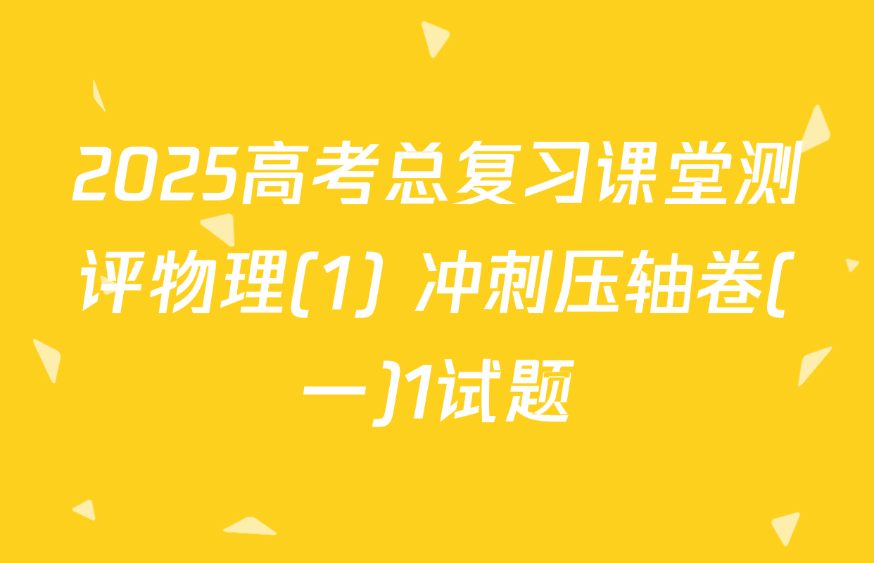 2025高考总复习课堂测评物理(1) 冲刺压轴卷(一)1试题