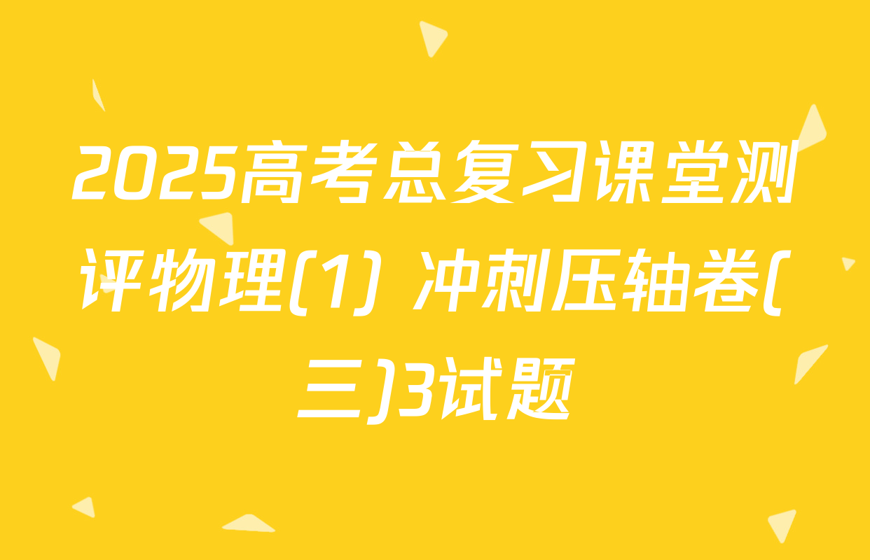 2025高考总复习课堂测评物理(1) 冲刺压轴卷(三)3试题