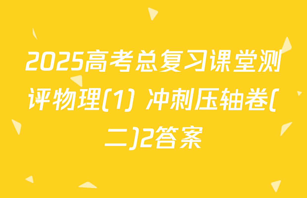 2025高考总复习课堂测评物理(1) 冲刺压轴卷(二)2答案