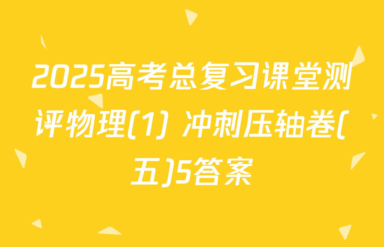 2025高考总复习课堂测评物理(1) 冲刺压轴卷(五)5答案