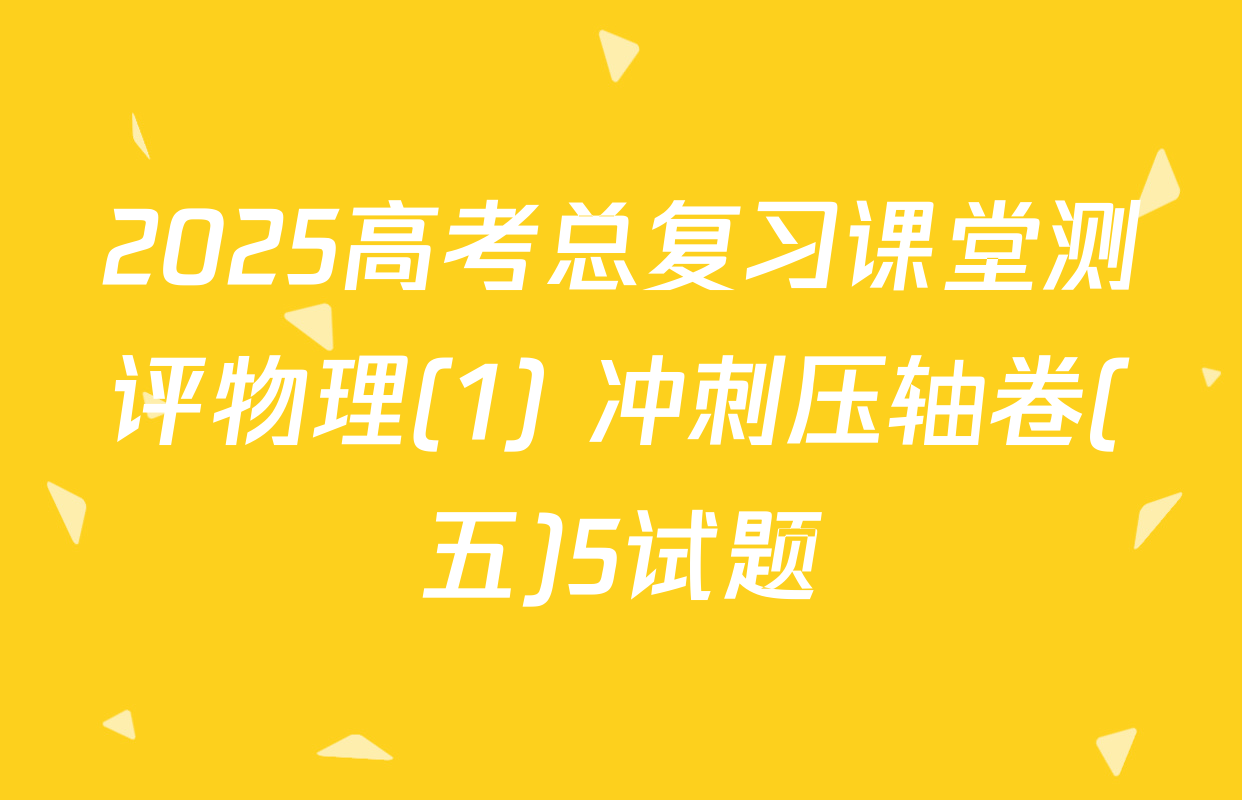 2025高考总复习课堂测评物理(1) 冲刺压轴卷(五)5试题