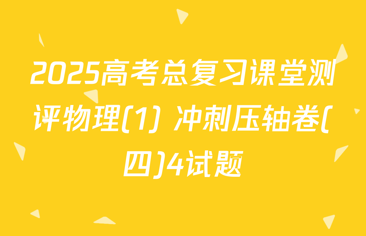 2025高考总复习课堂测评物理(1) 冲刺压轴卷(四)4试题