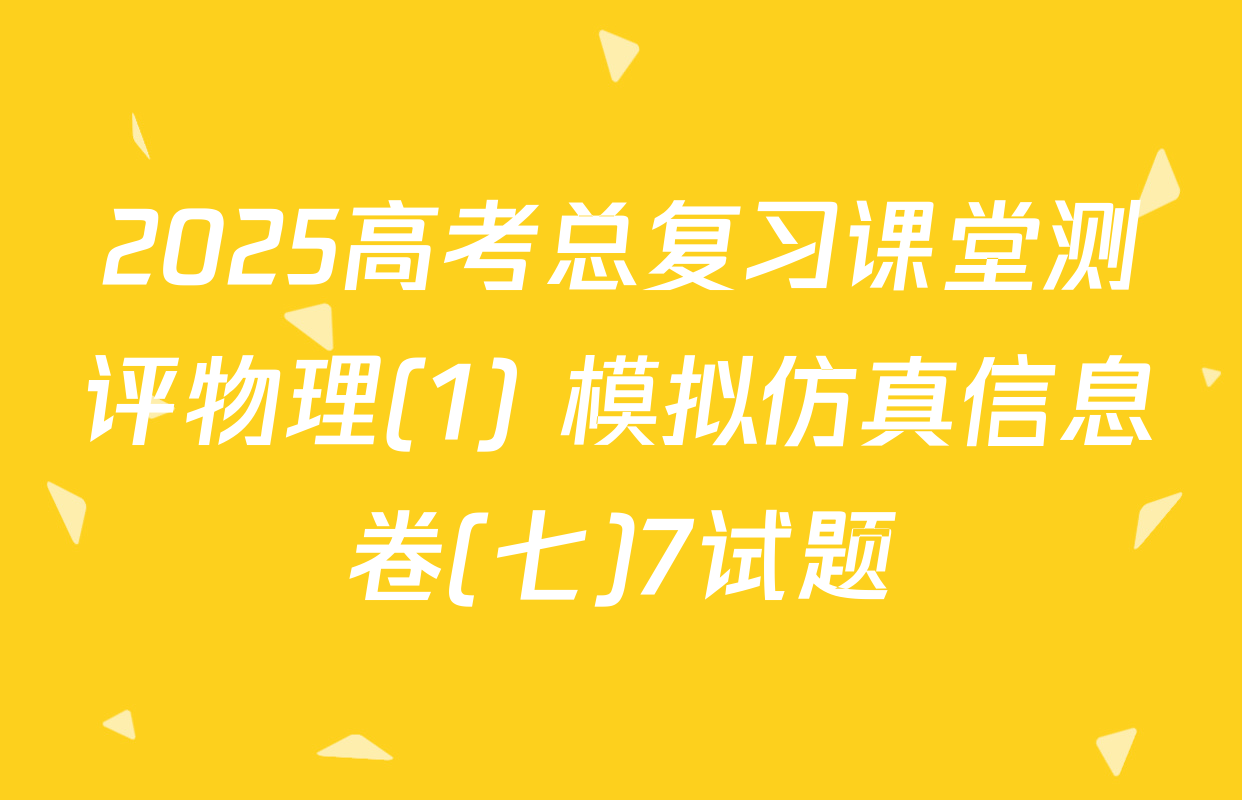 2025高考总复习课堂测评物理(1) 模拟仿真信息卷(七)7试题