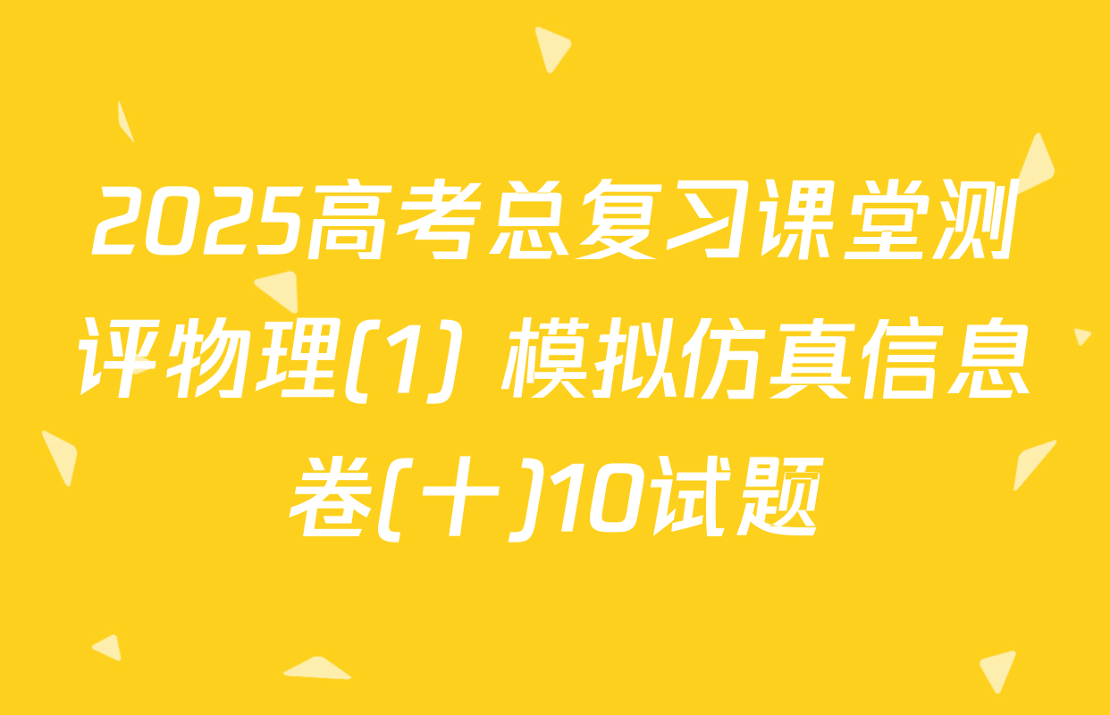 2025高考总复习课堂测评物理(1) 模拟仿真信息卷(十)10试题
