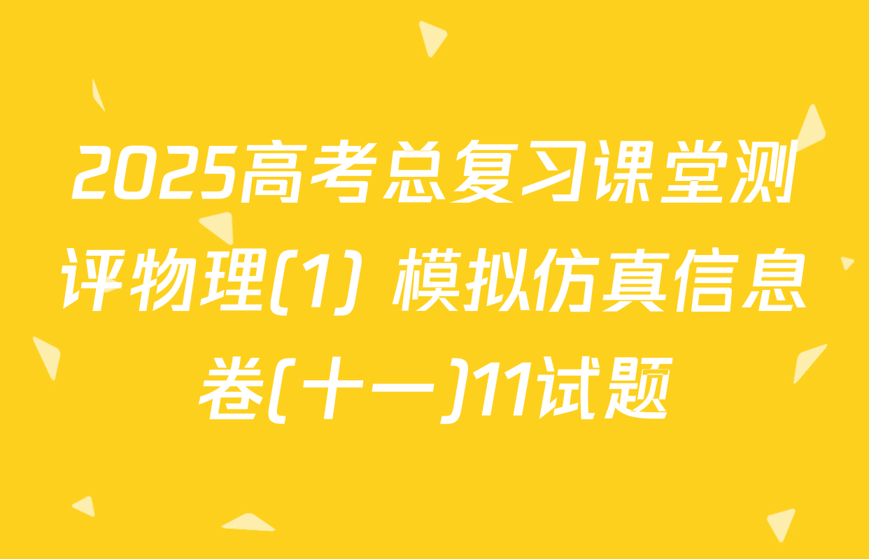 2025高考总复习课堂测评物理(1) 模拟仿真信息卷(十一)11试题