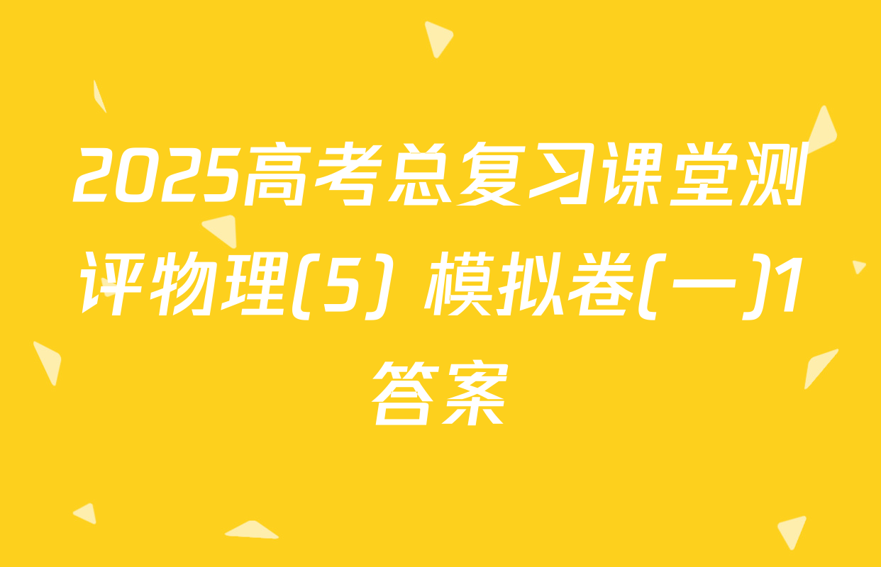 2025高考总复习课堂测评物理(5) 模拟卷(一)1答案