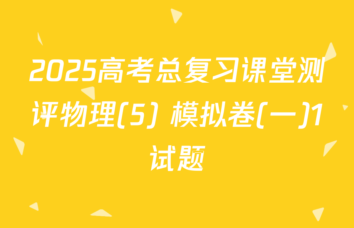 2025高考总复习课堂测评物理(5) 模拟卷(一)1试题