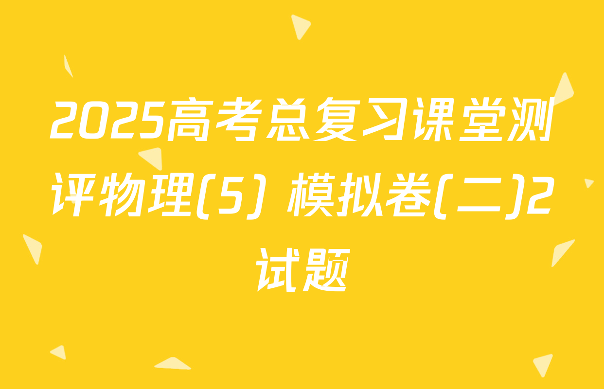 2025高考总复习课堂测评物理(5) 模拟卷(二)2试题