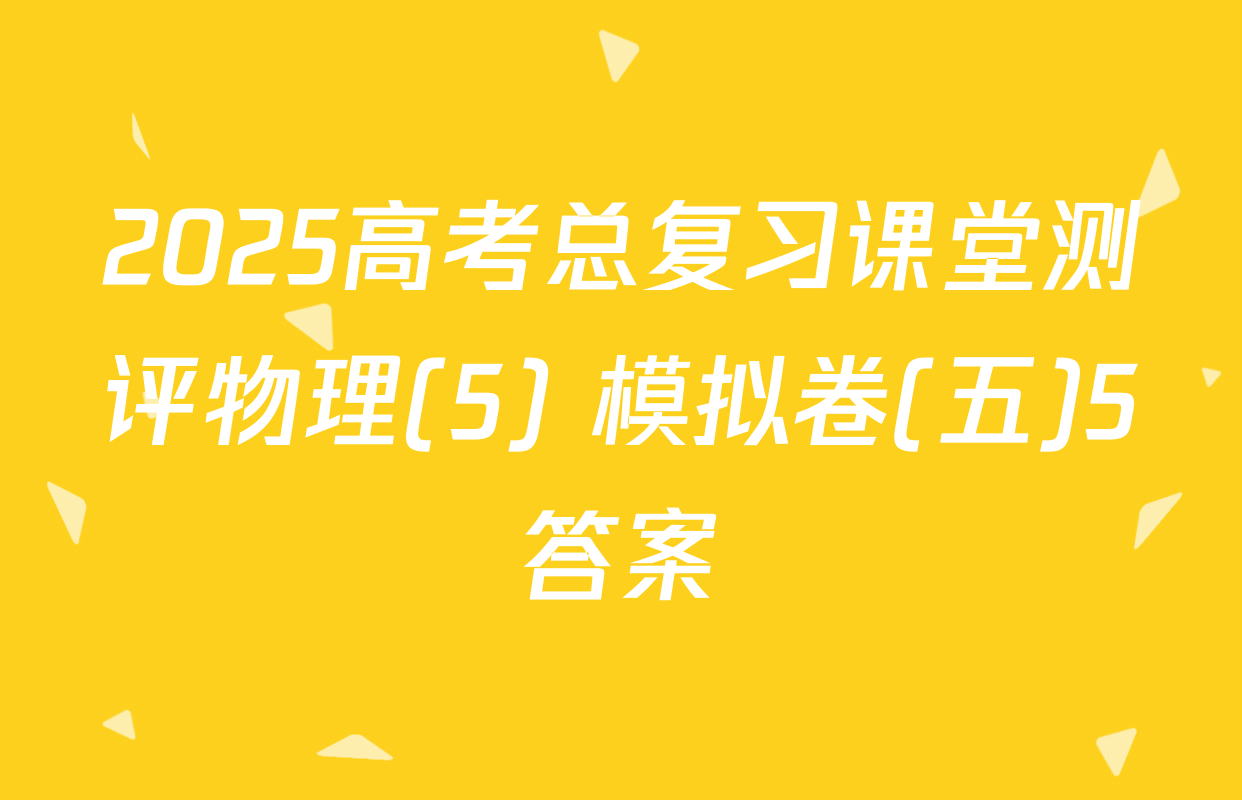 2025高考总复习课堂测评物理(5) 模拟卷(五)5答案
