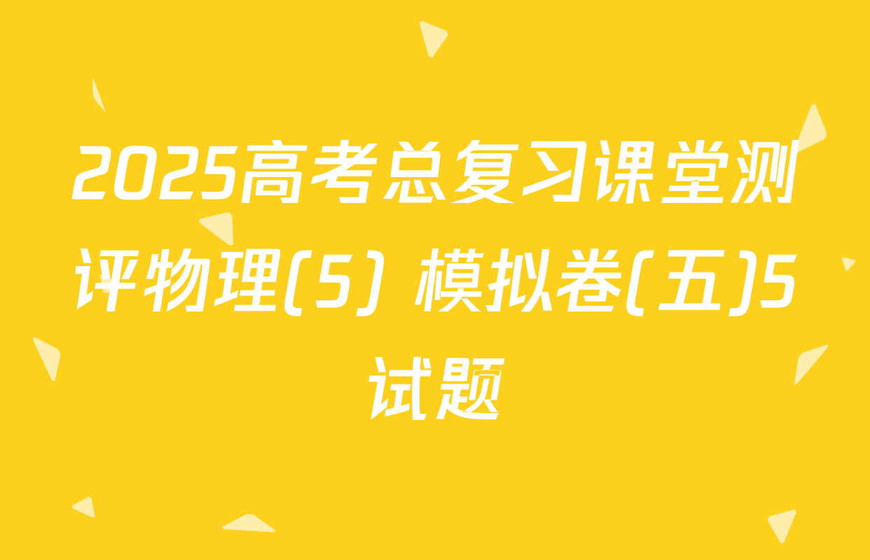 2025高考总复习课堂测评物理(5) 模拟卷(五)5试题