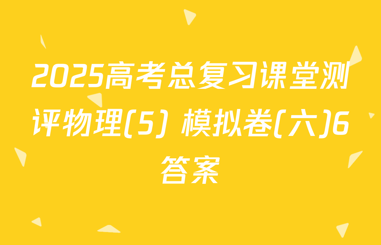 2025高考总复习课堂测评物理(5) 模拟卷(六)6答案
