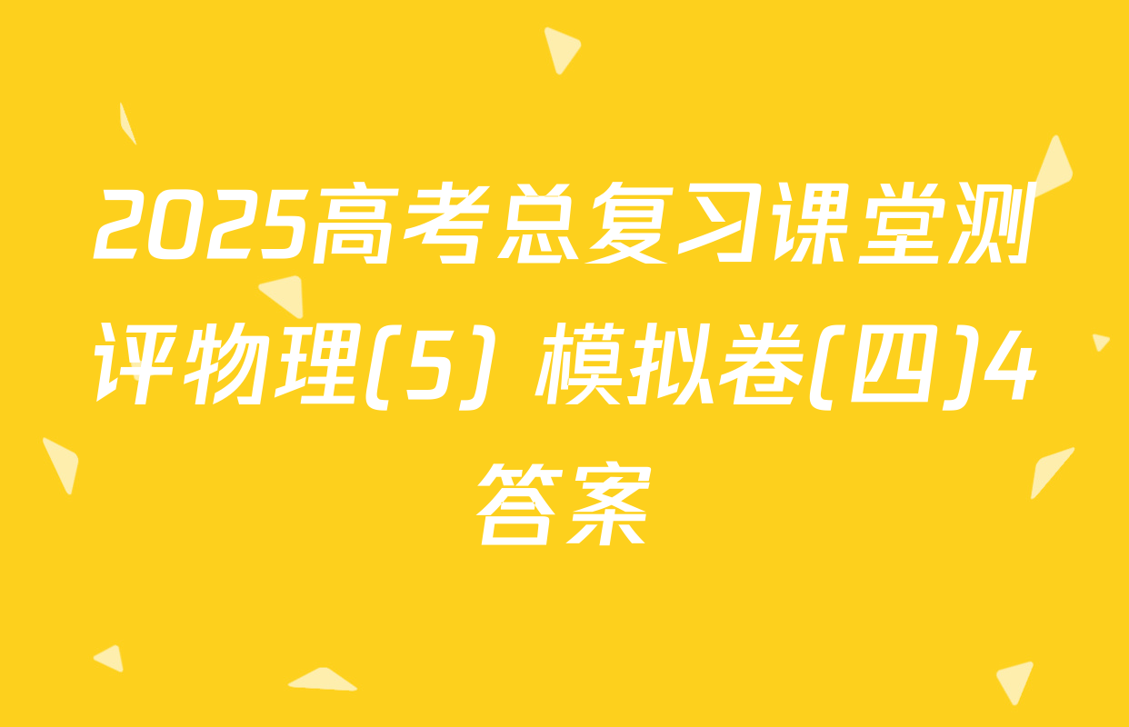 2025高考总复习课堂测评物理(5) 模拟卷(四)4答案