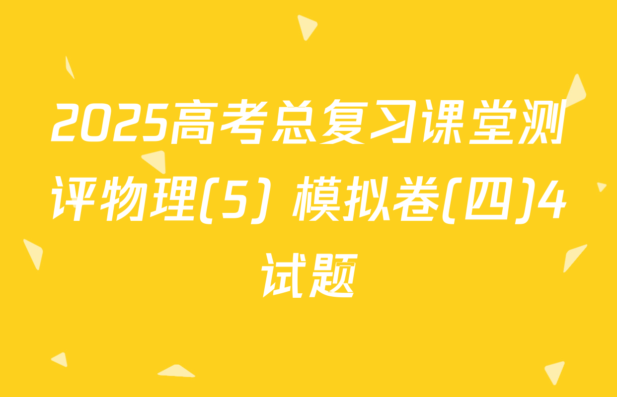 2025高考总复习课堂测评物理(5) 模拟卷(四)4试题