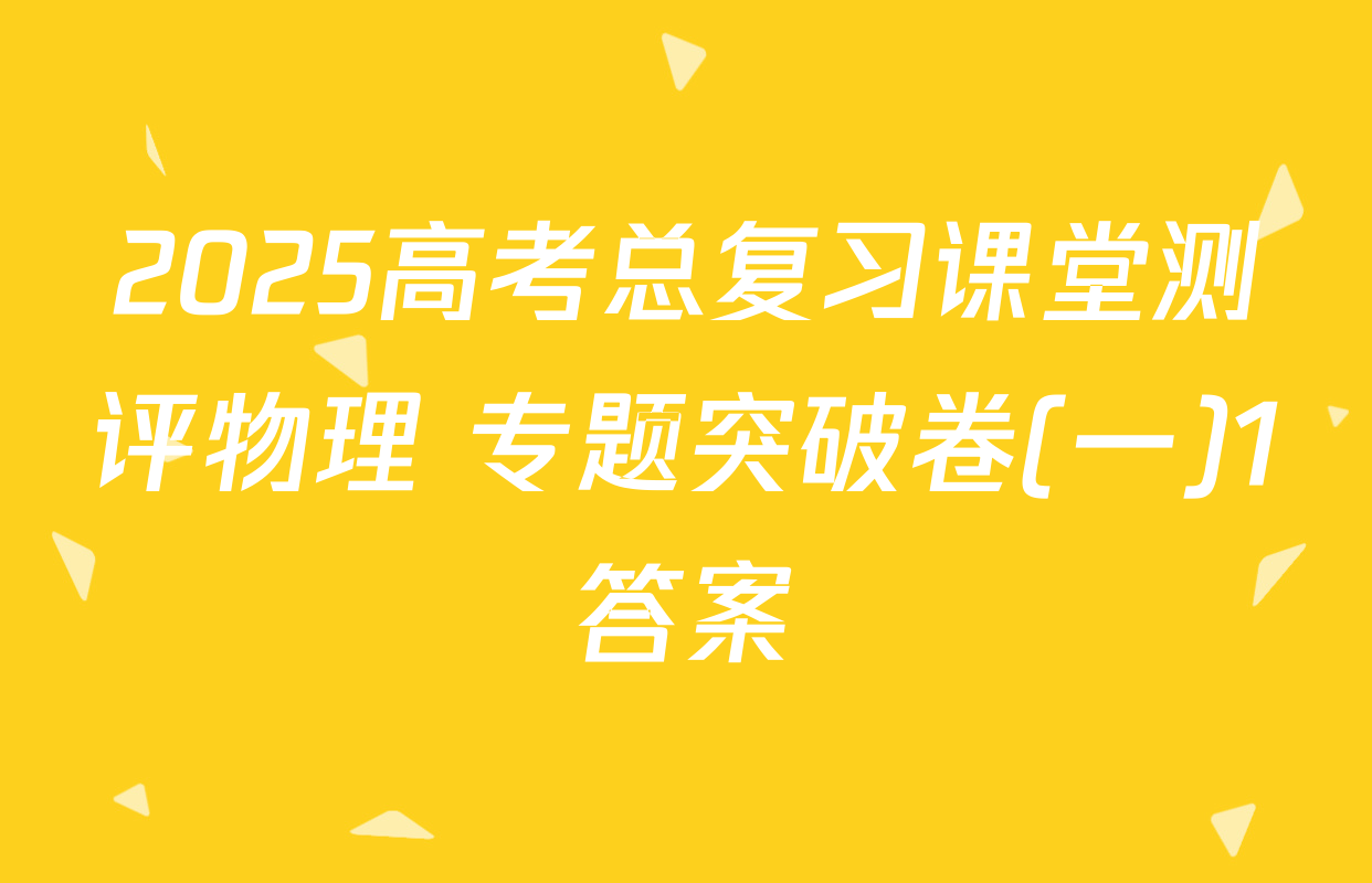 2025高考总复习课堂测评物理 专题突破卷(一)1答案