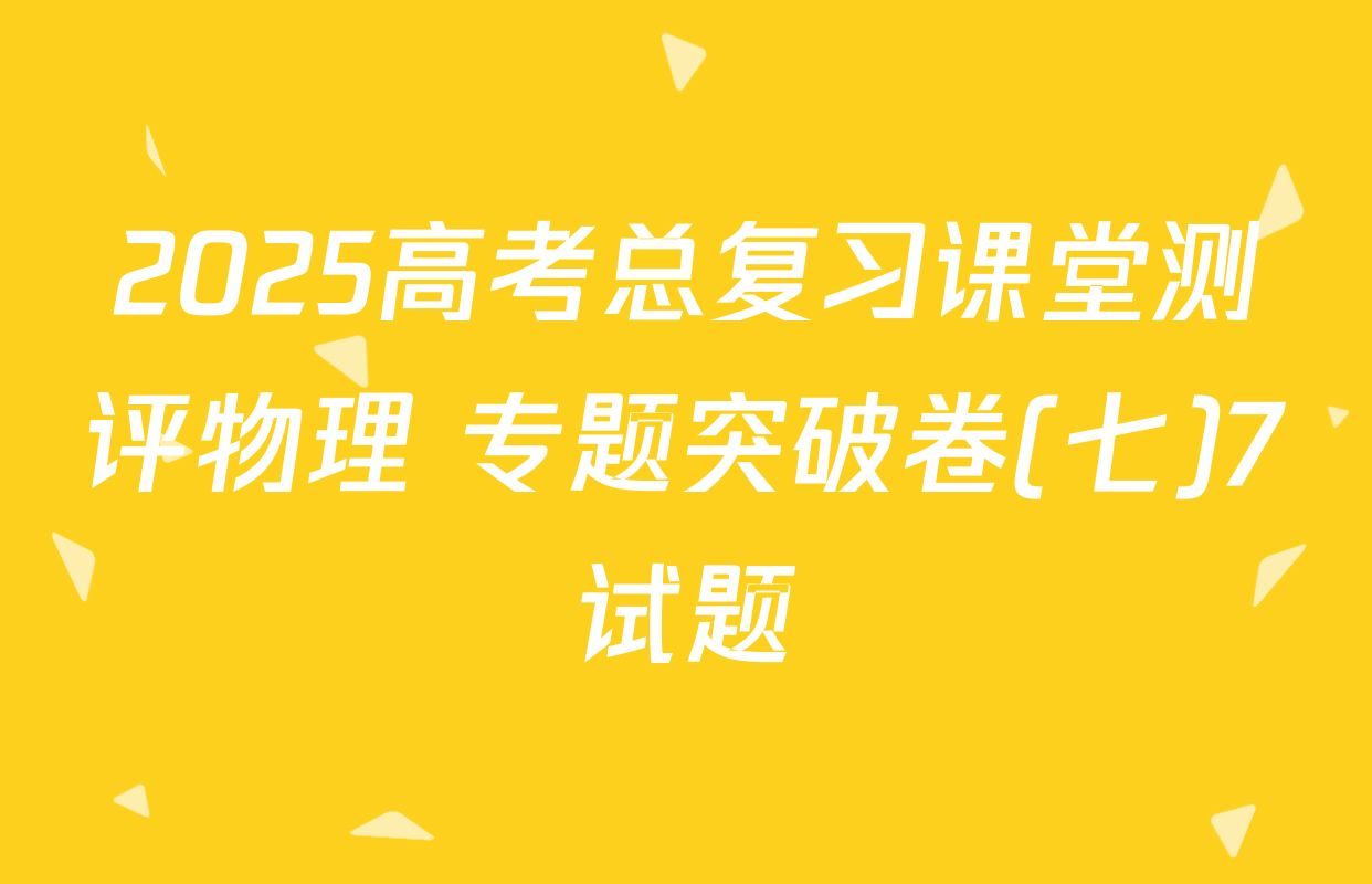 2025高考总复习课堂测评物理 专题突破卷(七)7试题