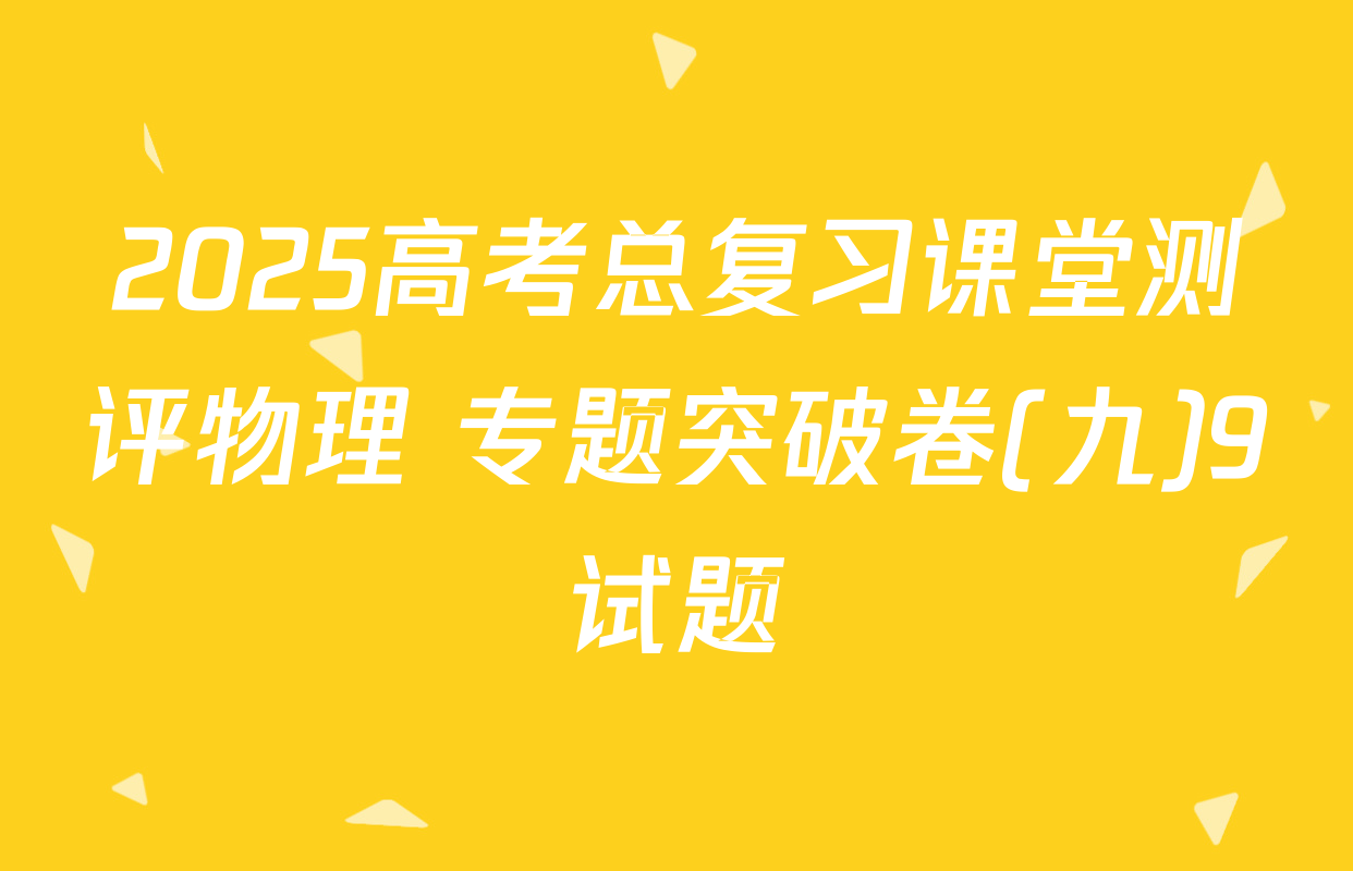2025高考总复习课堂测评物理 专题突破卷(九)9试题
