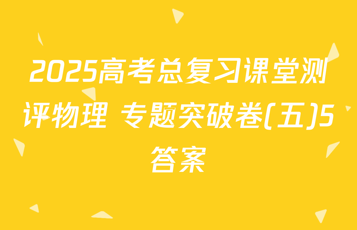 2025高考总复习课堂测评物理 专题突破卷(五)5答案