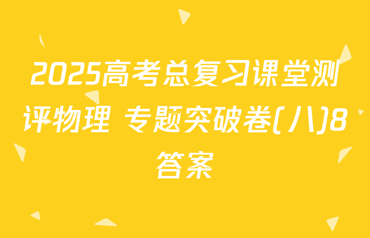 2025高考总复习课堂测评物理 专题突破卷(八)8答案