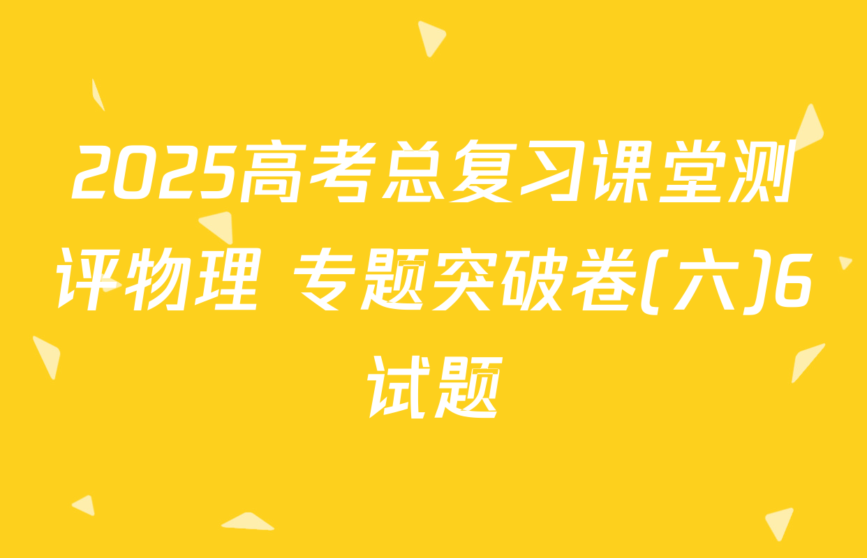 2025高考总复习课堂测评物理 专题突破卷(六)6试题