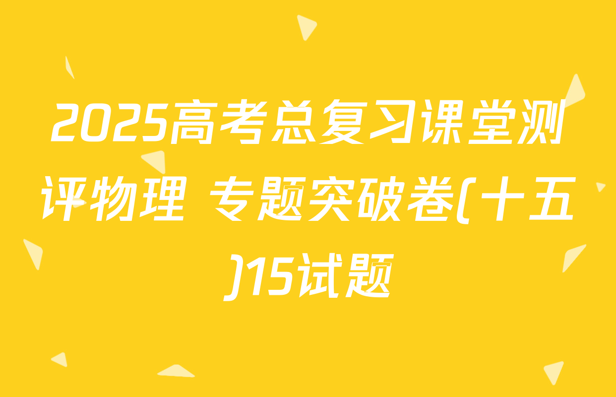 2025高考总复习课堂测评物理 专题突破卷(十五)15试题