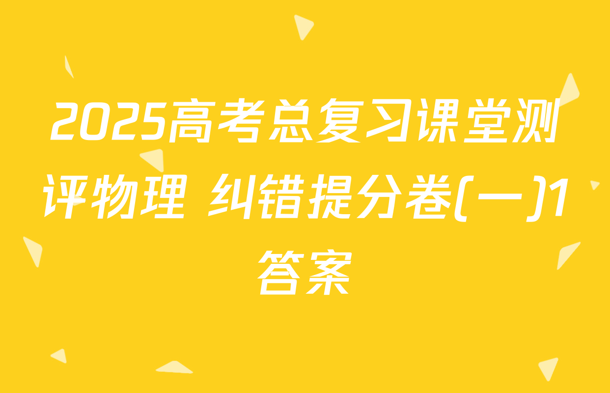 2025高考总复习课堂测评物理 纠错提分卷(一)1答案