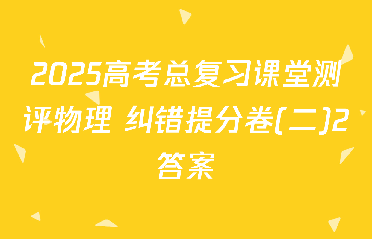 2025高考总复习课堂测评物理 纠错提分卷(二)2答案