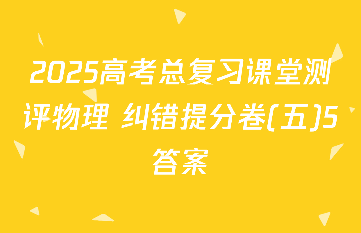 2025高考总复习课堂测评物理 纠错提分卷(五)5答案