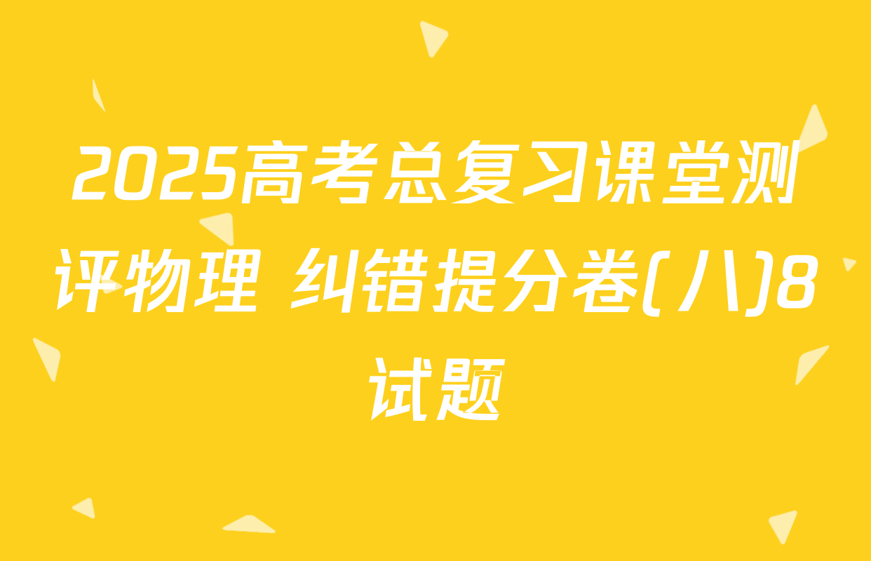 2025高考总复习课堂测评物理 纠错提分卷(八)8试题