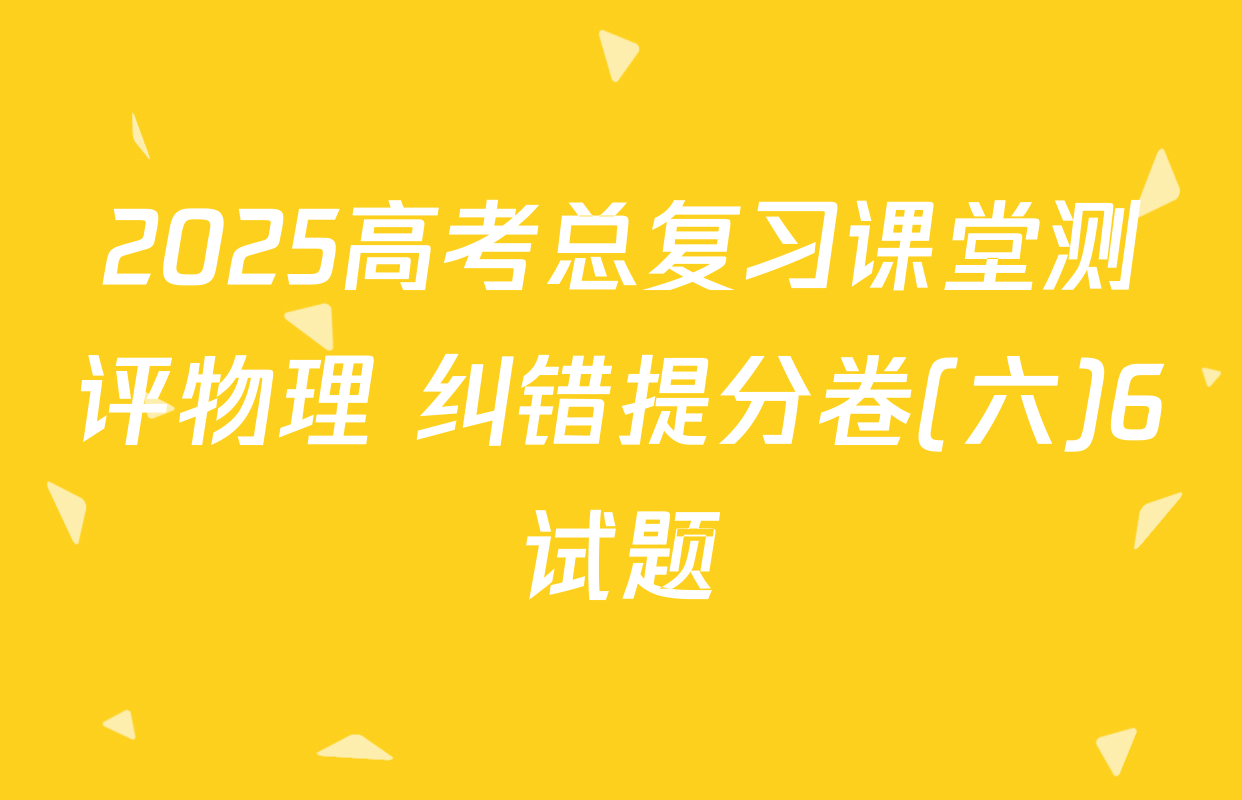2025高考总复习课堂测评物理 纠错提分卷(六)6试题