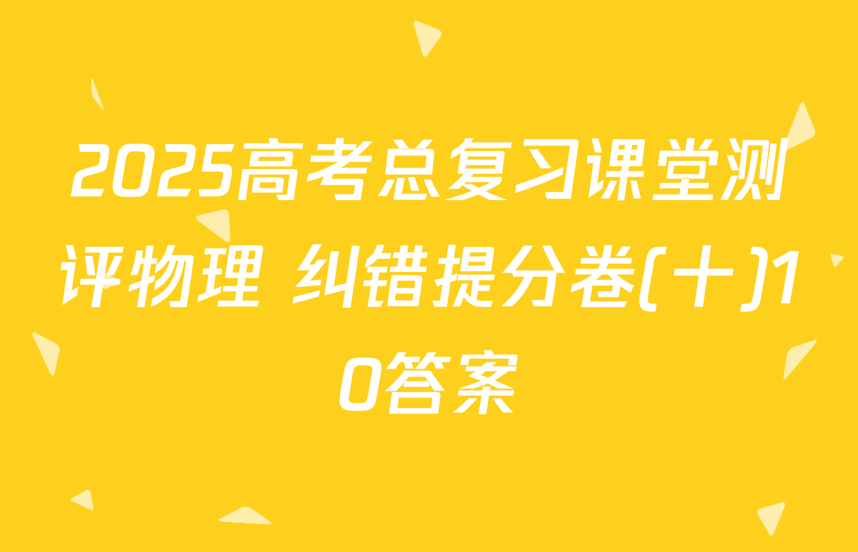 2025高考总复习课堂测评物理 纠错提分卷(十)10答案