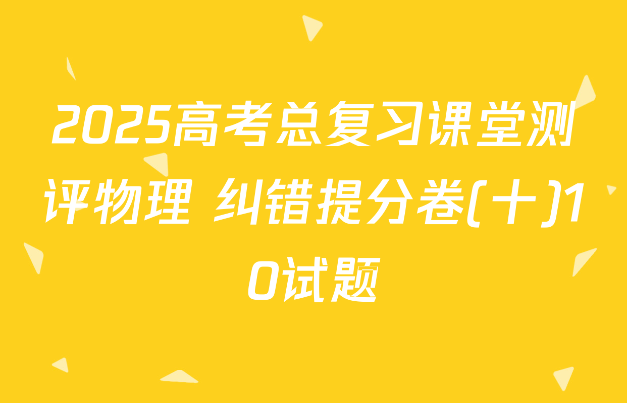 2025高考总复习课堂测评物理 纠错提分卷(十)10试题