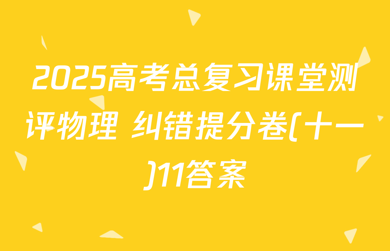 2025高考总复习课堂测评物理 纠错提分卷(十一)11答案