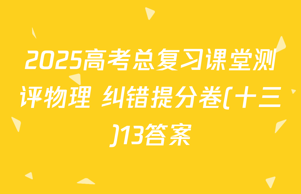 2025高考总复习课堂测评物理 纠错提分卷(十三)13答案