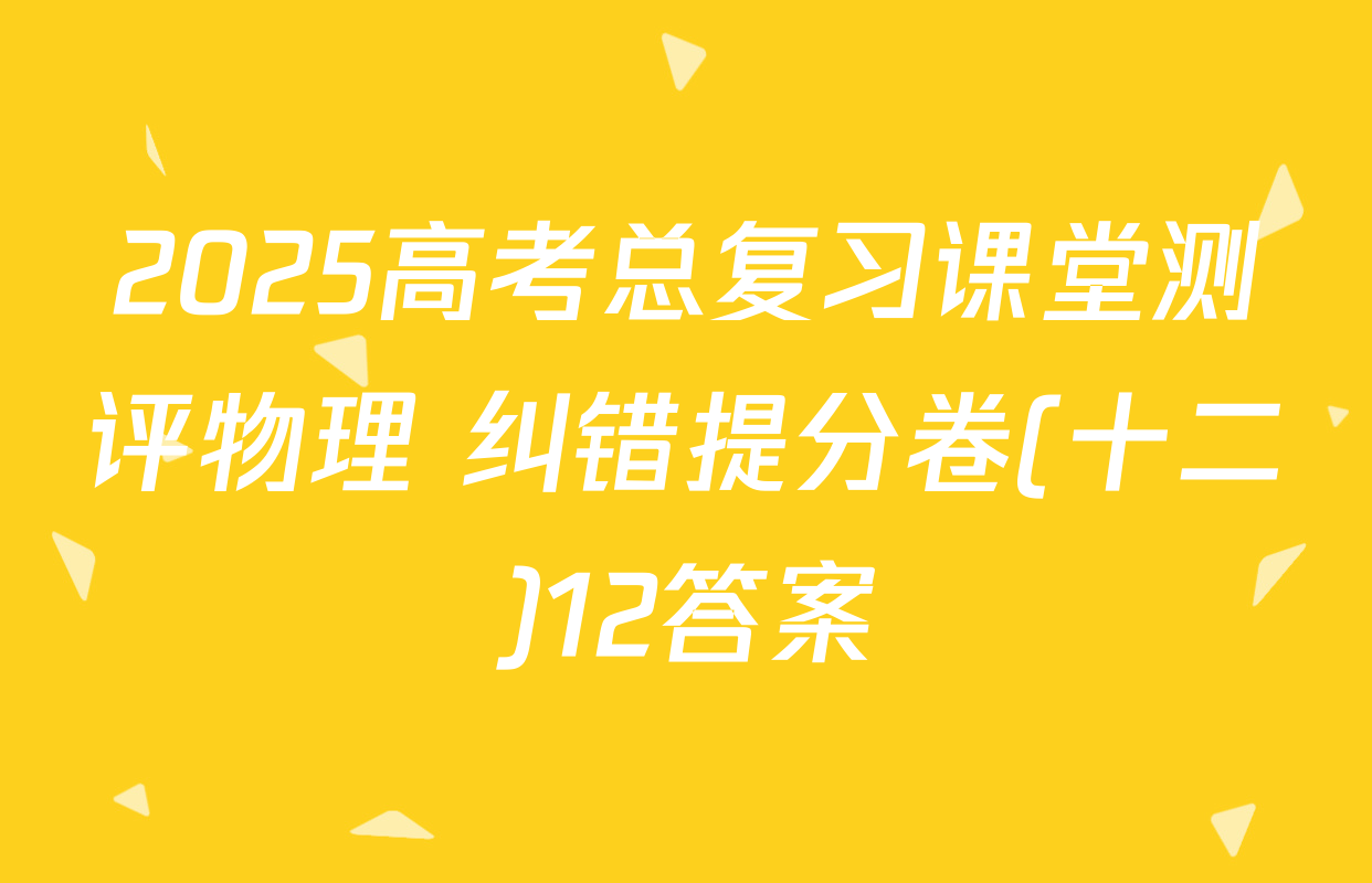 2025高考总复习课堂测评物理 纠错提分卷(十二)12答案