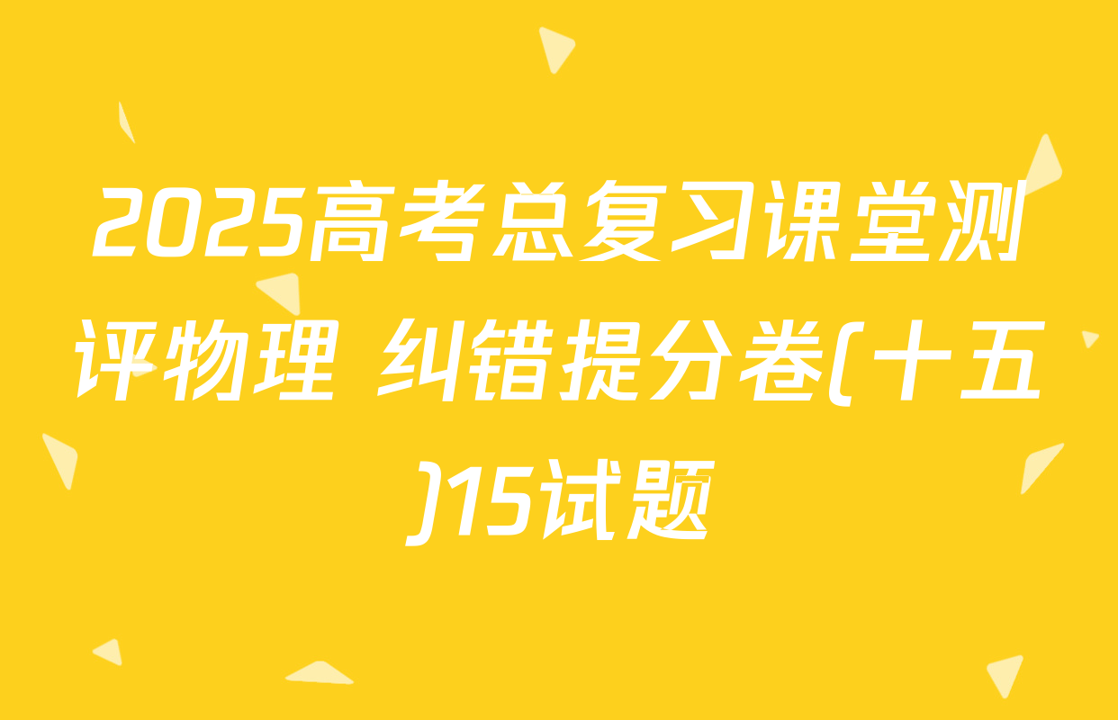 2025高考总复习课堂测评物理 纠错提分卷(十五)15试题