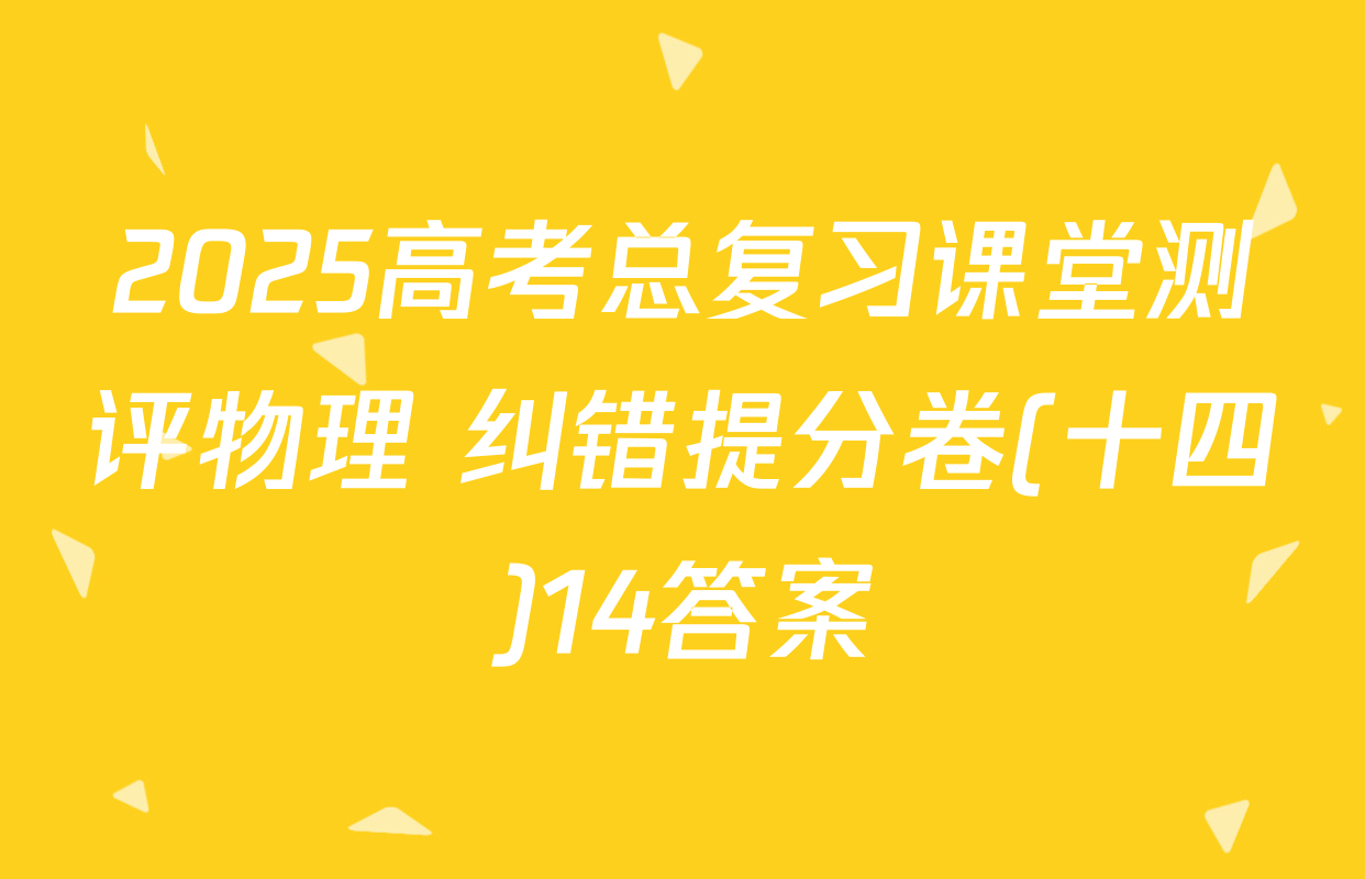 2025高考总复习课堂测评物理 纠错提分卷(十四)14答案