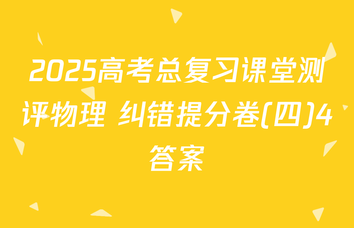 2025高考总复习课堂测评物理 纠错提分卷(四)4答案