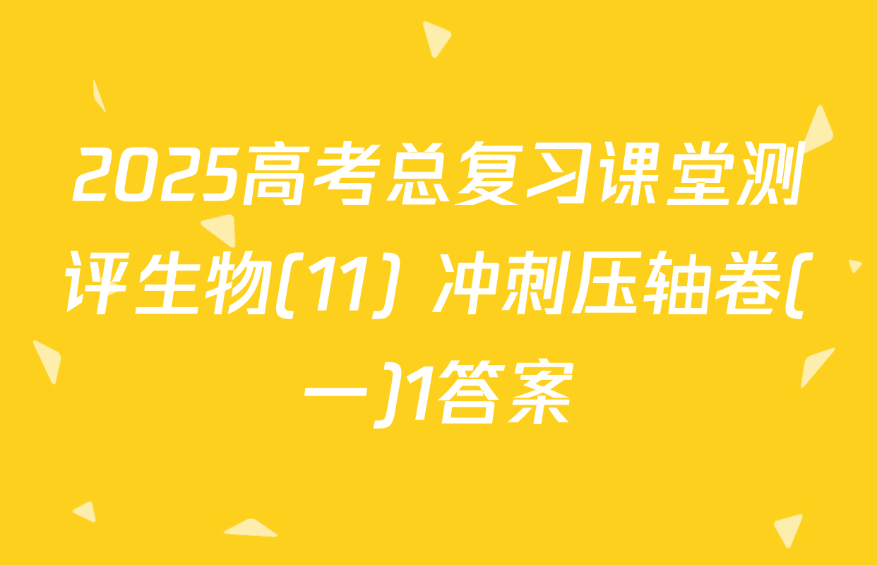 2025高考总复习课堂测评生物(11) 冲刺压轴卷(一)1答案