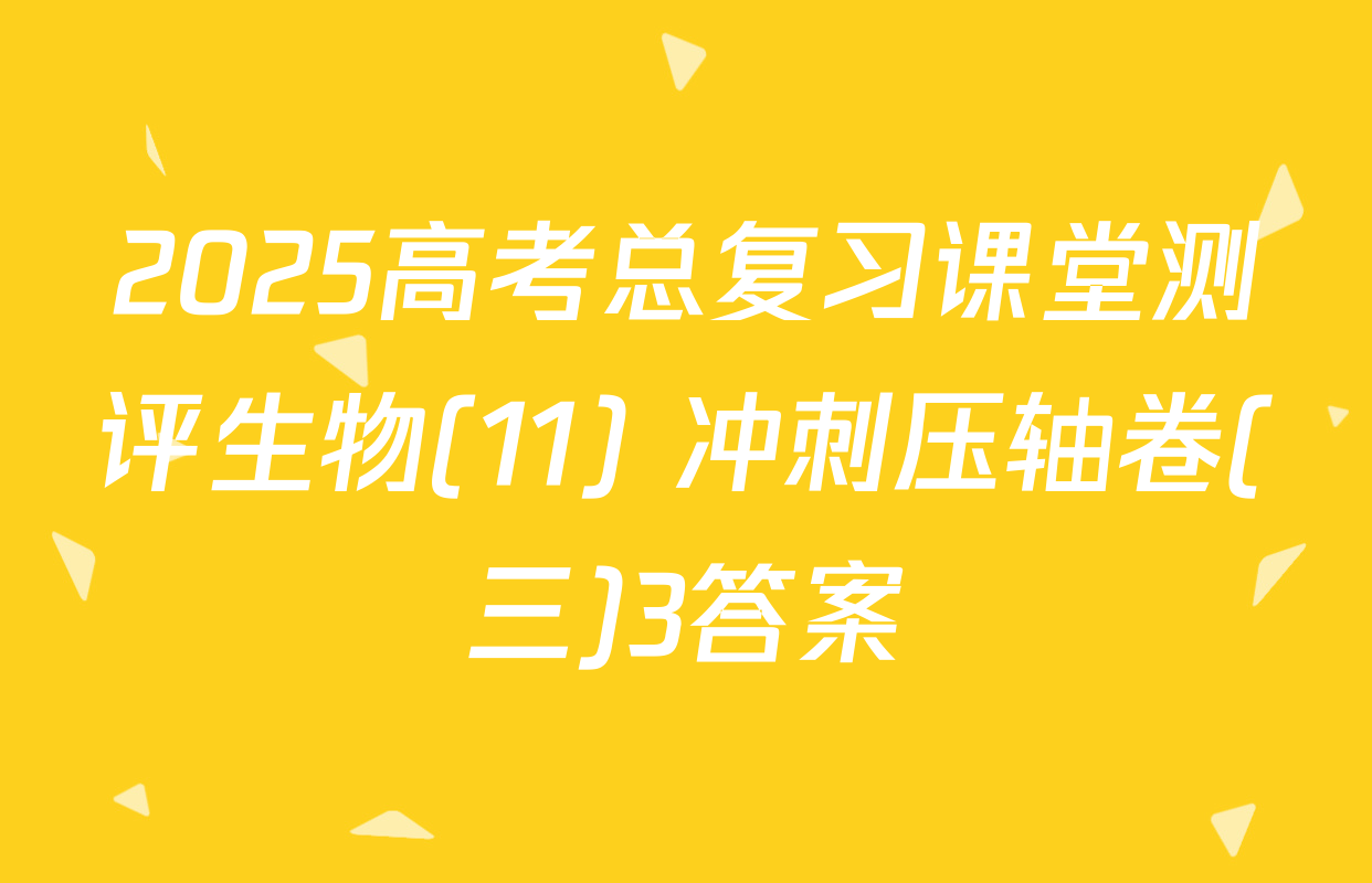 2025高考总复习课堂测评生物(11) 冲刺压轴卷(三)3答案