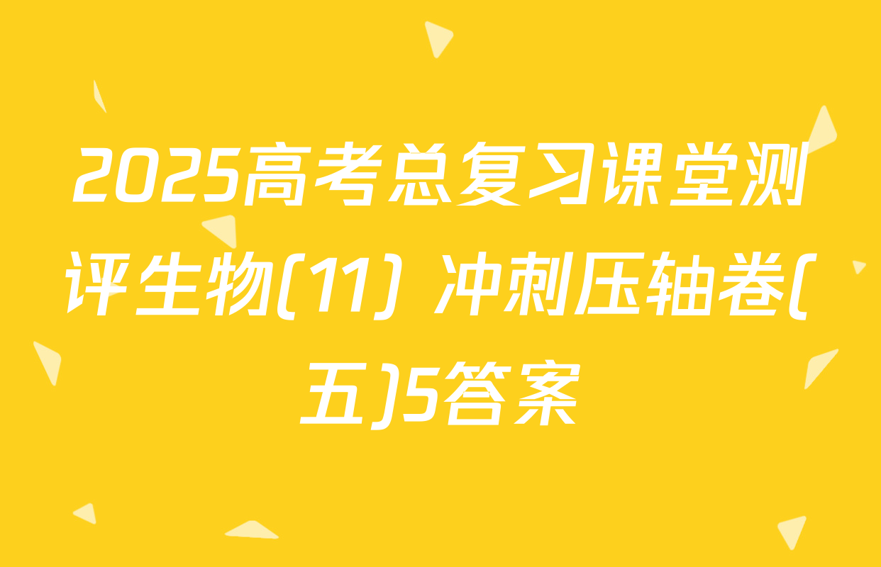 2025高考总复习课堂测评生物(11) 冲刺压轴卷(五)5答案