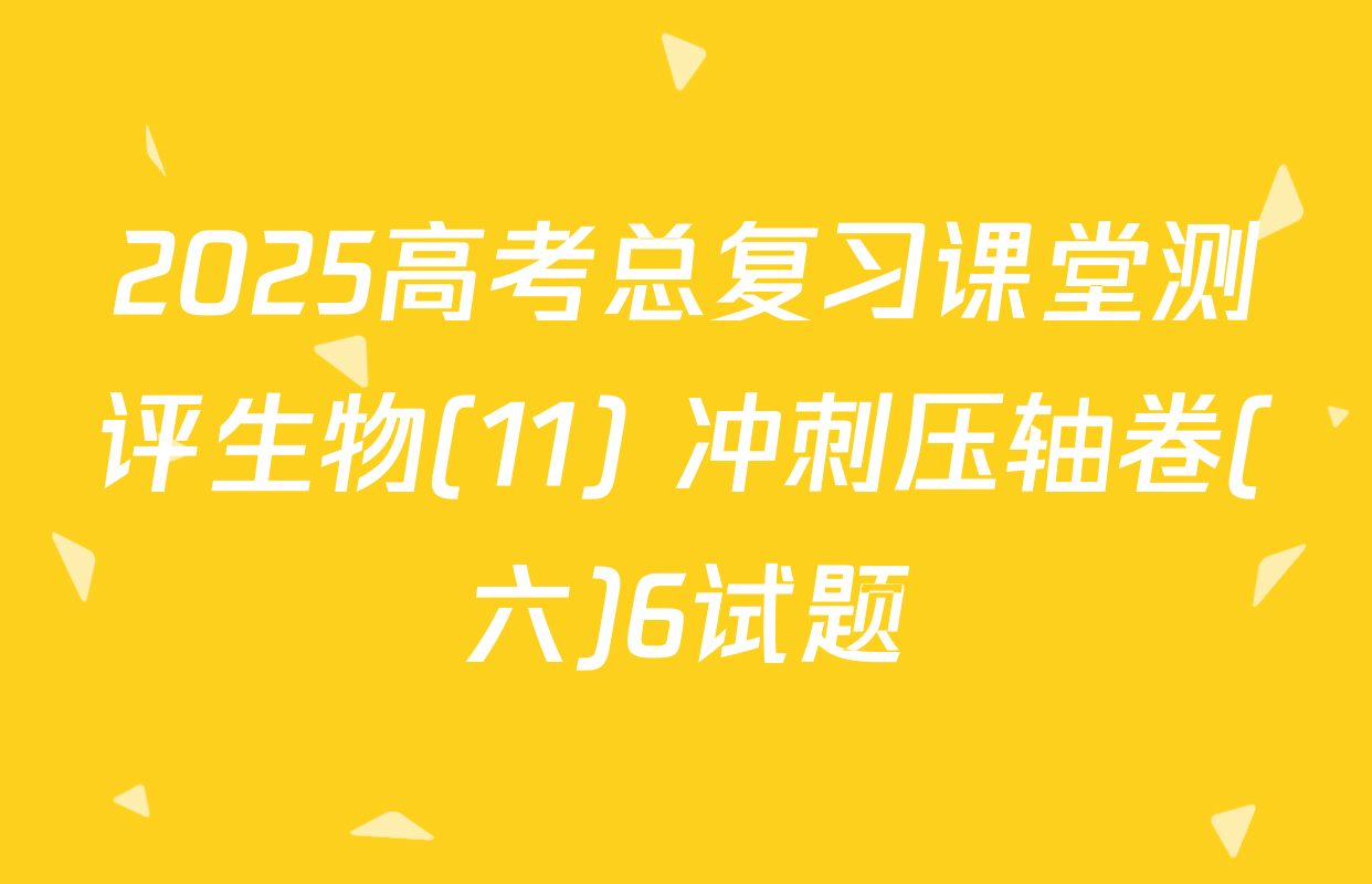 2025高考总复习课堂测评生物(11) 冲刺压轴卷(六)6试题
