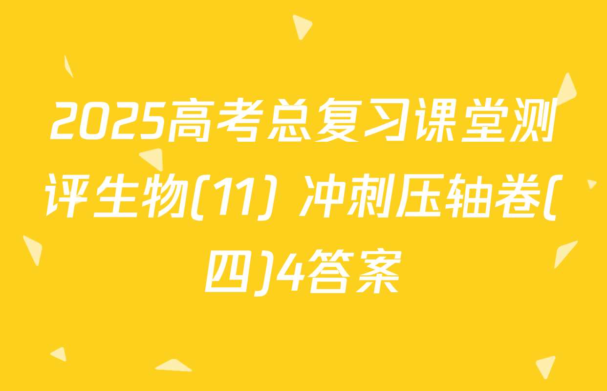 2025高考总复习课堂测评生物(11) 冲刺压轴卷(四)4答案